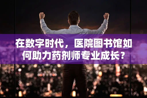 在数字时代，医院图书馆如何助力药剂师专业成长？