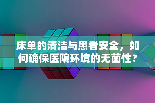 床单的清洁与患者安全，如何确保医院环境的无菌性？