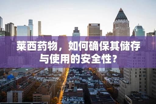 莱西药物，如何确保其储存与使用的安全性？