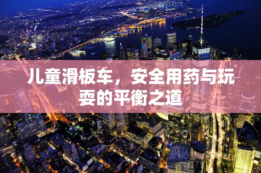 儿童滑板车，安全用药与玩耍的平衡之道