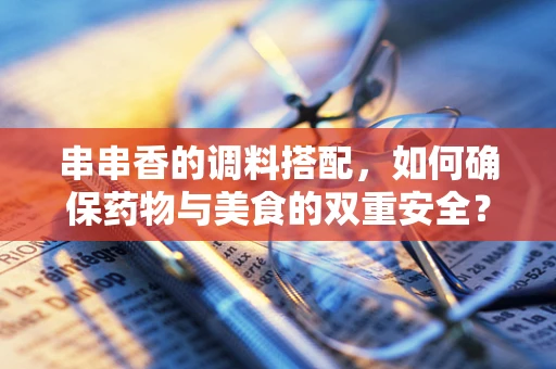 串串香的调料搭配，如何确保药物与美食的双重安全？