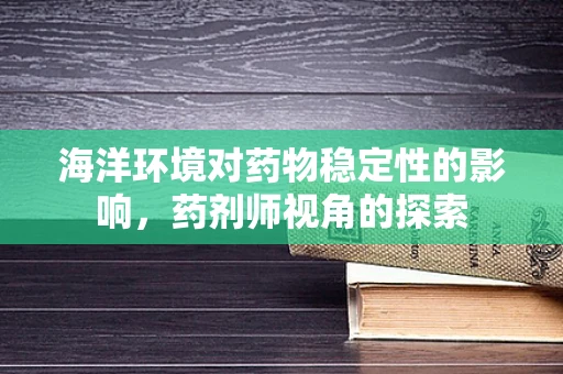 海洋环境对药物稳定性的影响，药剂师视角的探索