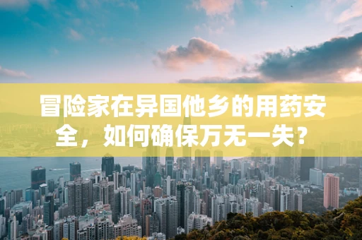 冒险家在异国他乡的用药安全，如何确保万无一失？