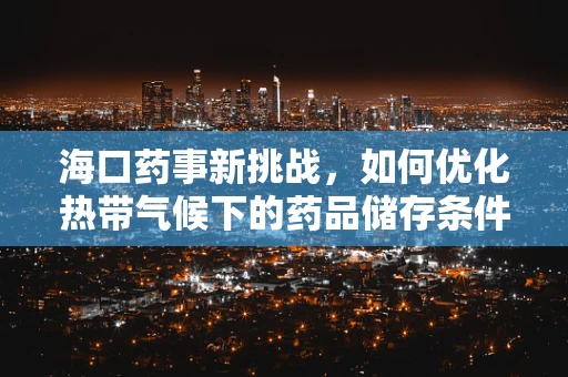 海口药事新挑战，如何优化热带气候下的药品储存条件？