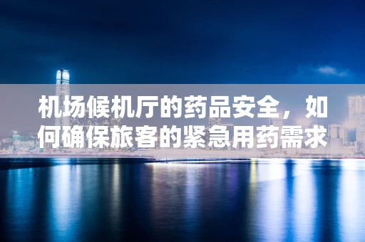 机场候机厅的药品安全，如何确保旅客的紧急用药需求？