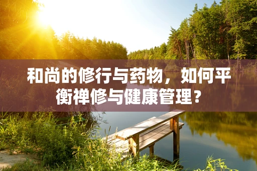 和尚的修行与药物，如何平衡禅修与健康管理？