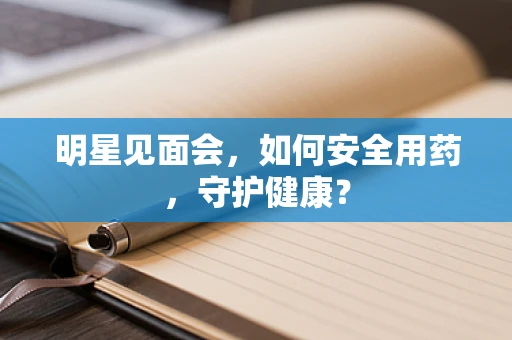 明星见面会，如何安全用药，守护健康？