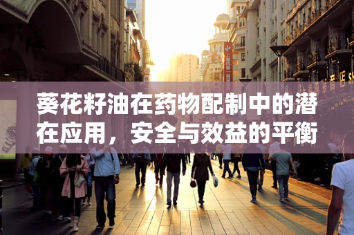 葵花籽油在药物配制中的潜在应用，安全与效益的平衡？