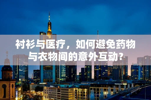 衬衫与医疗，如何避免药物与衣物间的意外互动？