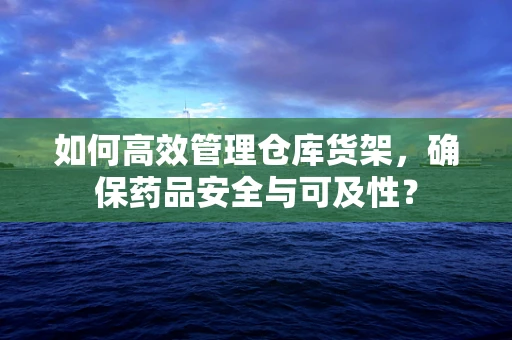 如何高效管理仓库货架，确保药品安全与可及性？