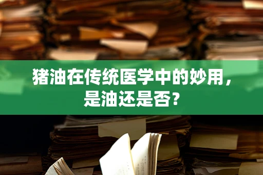 猪油在传统医学中的妙用，是油还是否？