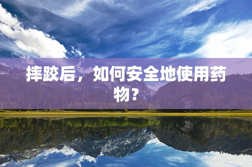 摔跤后，如何安全地使用药物？