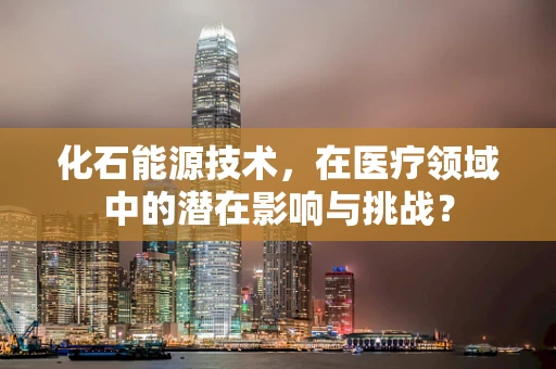 化石能源技术，在医疗领域中的潜在影响与挑战？