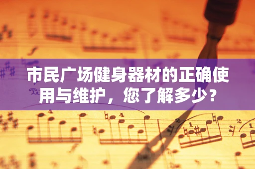 市民广场健身器材的正确使用与维护，您了解多少？