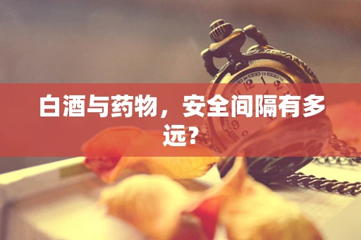 白酒与药物，安全间隔有多远？