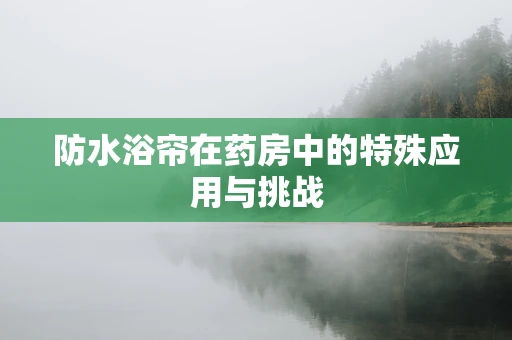 防水浴帘在药房中的特殊应用与挑战