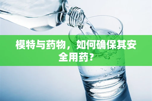 模特与药物，如何确保其安全用药？