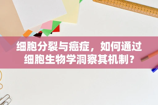 细胞分裂与癌症，如何通过细胞生物学洞察其机制？
