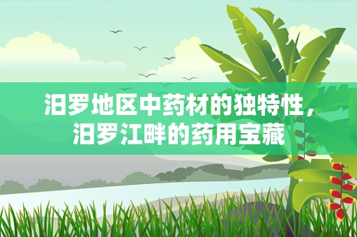 汨罗地区中药材的独特性，汨罗江畔的药用宝藏