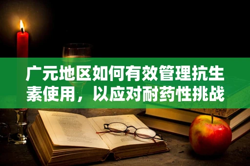 广元地区如何有效管理抗生素使用，以应对耐药性挑战？