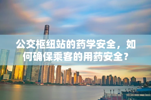 公交枢纽站的药学安全，如何确保乘客的用药安全？