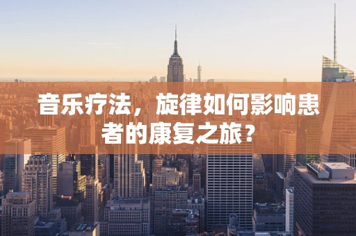 音乐疗法，旋律如何影响患者的康复之旅？