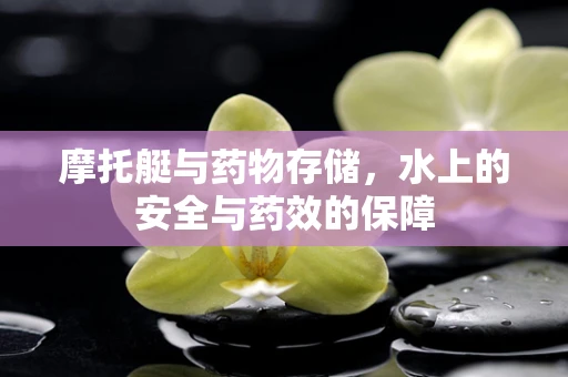 摩托艇与药物存储，水上的安全与药效的保障