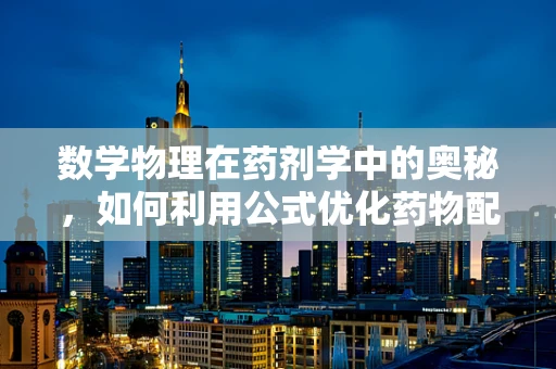 数学物理在药剂学中的奥秘，如何利用公式优化药物配制？