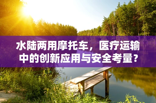 水陆两用摩托车，医疗运输中的创新应用与安全考量？