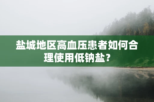 盐城地区高血压患者如何合理使用低钠盐？