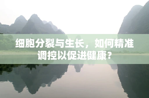 细胞分裂与生长，如何精准调控以促进健康？