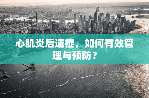 心肌炎后遗症，如何有效管理与预防？
