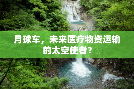 月球车，未来医疗物资运输的太空使者？