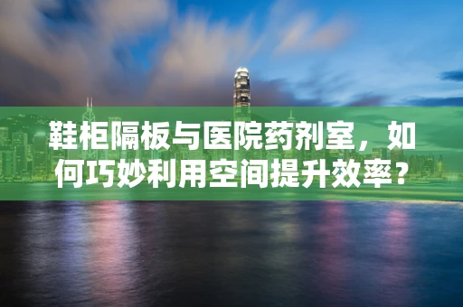 鞋柜隔板与医院药剂室，如何巧妙利用空间提升效率？
