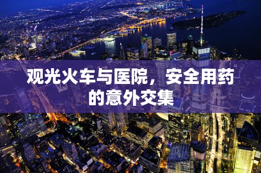 观光火车与医院，安全用药的意外交集