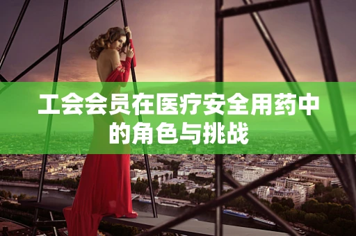 工会会员在医疗安全用药中的角色与挑战