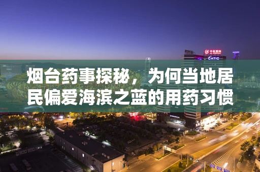 烟台药事探秘，为何当地居民偏爱海滨之蓝的用药习惯？