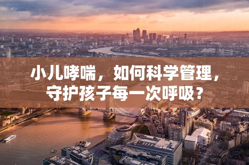 小儿哮喘，如何科学管理，守护孩子每一次呼吸？