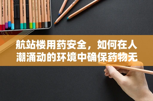 航站楼用药安全，如何在人潮涌动的环境中确保药物无差错？