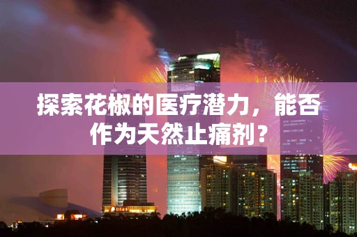 探索花椒的医疗潜力，能否作为天然止痛剂？