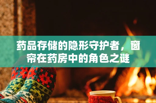 药品存储的隐形守护者，窗帘在药房中的角色之谜