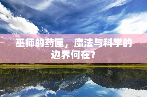 巫师的药匣，魔法与科学的边界何在？