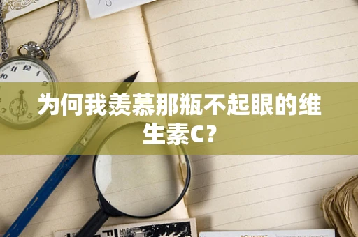 为何我羡慕那瓶不起眼的维生素C？