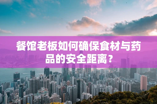 餐馆老板如何确保食材与药品的安全距离？