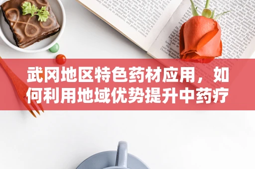 武冈地区特色药材应用，如何利用地域优势提升中药疗效？