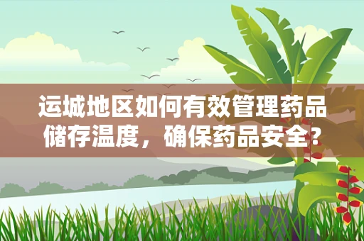 运城地区如何有效管理药品储存温度，确保药品安全？
