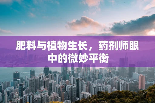 肥料与植物生长，药剂师眼中的微妙平衡