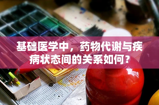 基础医学中，药物代谢与疾病状态间的关系如何？