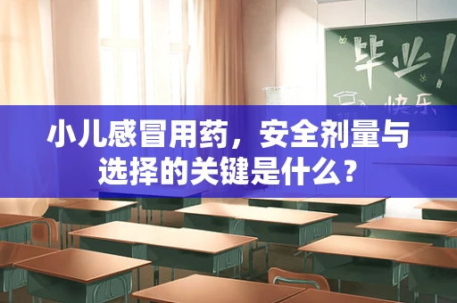 小儿感冒用药，安全剂量与选择的关键是什么？