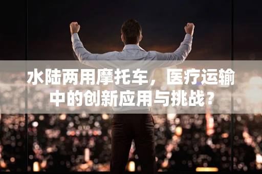 水陆两用摩托车，医疗运输中的创新应用与挑战？
